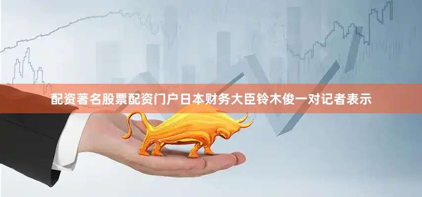 配资著名股票配资门户日本财务大臣铃木俊一对记者表示