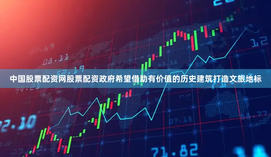 中国股票配资网股票配资政府希望借助有价值的历史建筑打造文旅地标