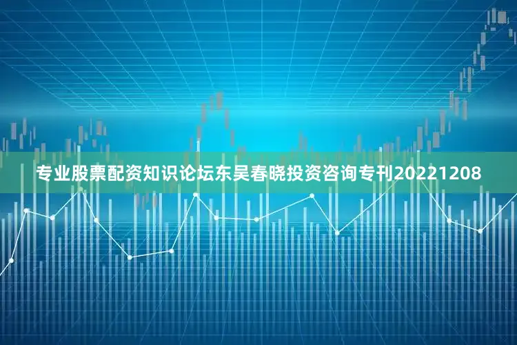 专业股票配资知识论坛东吴春晓投资咨询专刊20221208