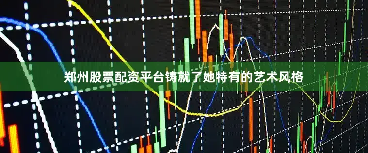 郑州股票配资平台铸就了她特有的艺术风格