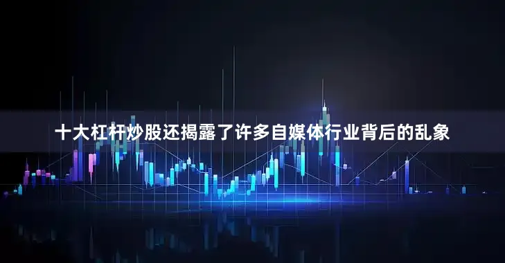 十大杠杆炒股还揭露了许多自媒体行业背后的乱象