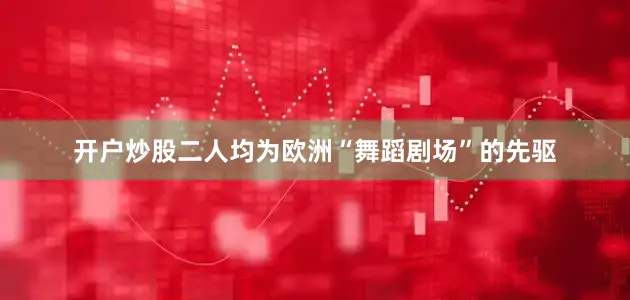 开户炒股二人均为欧洲“舞蹈剧场”的先驱
