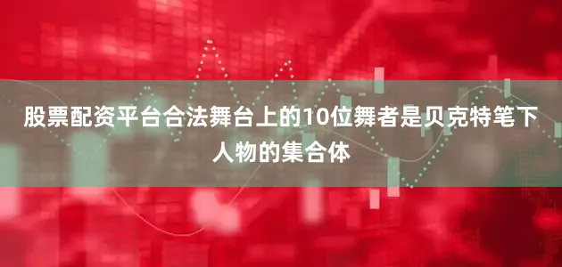 股票配资平台合法舞台上的10位舞者是贝克特笔下人物的集合体