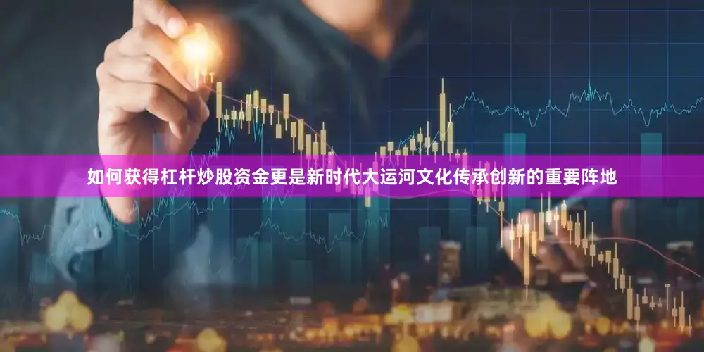 如何获得杠杆炒股资金更是新时代大运河文化传承创新的重要阵地