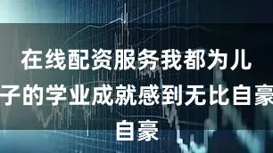 在线配资服务我都为儿子的学业成就感到无比自豪