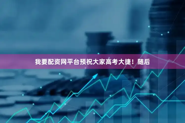 我要配资网平台预祝大家高考大捷！随后