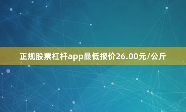 正规股票杠杆app最低报价26.00元/公斤