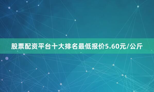 股票配资平台十大排名最低报价5.60元/公斤