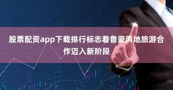股票配资app下载排行标志着鲁蒙两地旅游合作迈入新阶段