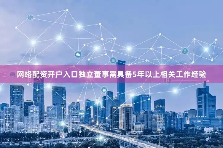 网络配资开户入口独立董事需具备5年以上相关工作经验
