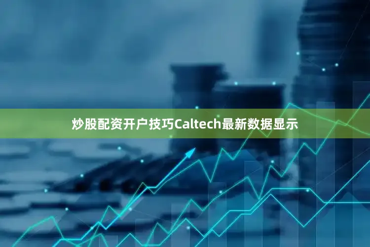 炒股配资开户技巧Caltech最新数据显示