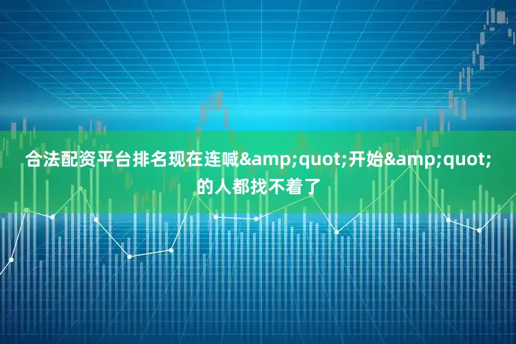 合法配资平台排名现在连喊&quot;开始&quot;的人都找不着了