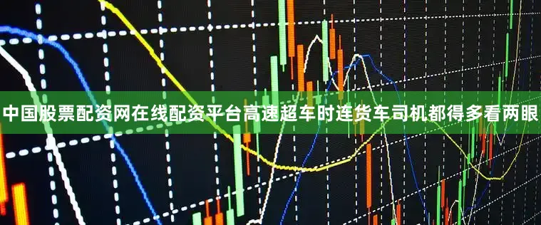 中国股票配资网在线配资平台高速超车时连货车司机都得多看两眼