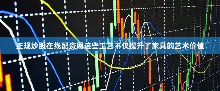 正规炒股在线配资网这些工艺不仅提升了家具的艺术价值