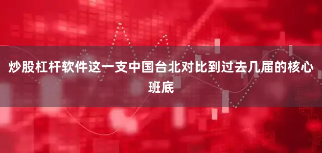 炒股杠杆软件这一支中国台北对比到过去几届的核心班底