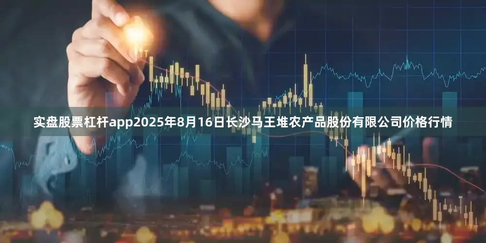 实盘股票杠杆app2025年8月16日长沙马王堆农产品股份有限公司价格行情