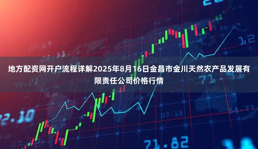 地方配资网开户流程详解2025年8月16日金昌市金川天然农产品发展有限责任公司价格行情