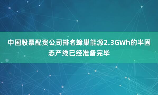 中国股票配资公司排名蜂巢能源2.3GWh的半固态产线已经准备完毕