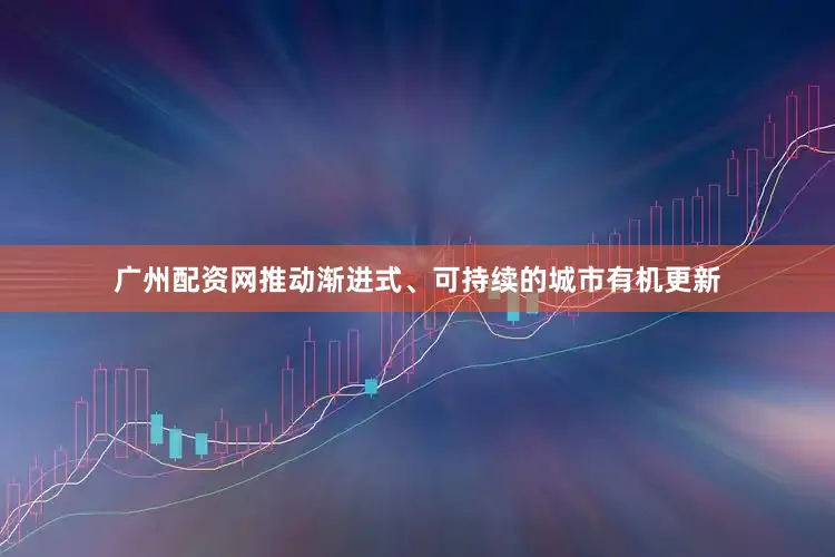 广州配资网推动渐进式、可持续的城市有机更新