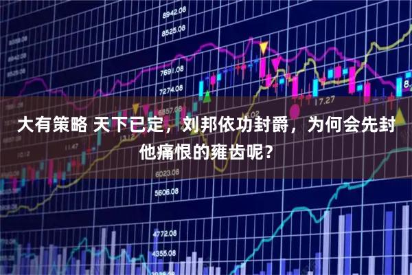 大有策略 天下已定，刘邦依功封爵，为何会先封他痛恨的雍齿呢？