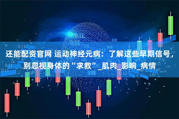 还能配资官网 运动神经元病：了解这些早期信号，别忽视身体的“求救”_肌肉_影响_病情
