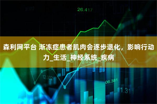 森利网平台 渐冻症患者肌肉会逐步退化，影响行动力_生活_神经系统_疾病