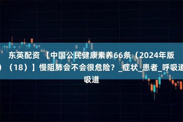 东英配资 【中国公民健康素养66条（2024年版）（18）】慢阻肺会不会很危险？_症状_患者_呼吸道