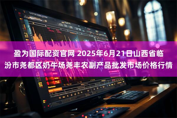 盈为国际配资官网 2025年6月21日山西省临汾市尧都区奶牛场尧丰农副产品批发市场价格行情