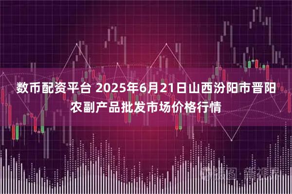 数币配资平台 2025年6月21日山西汾阳市晋阳农副产品批发市场价格行情