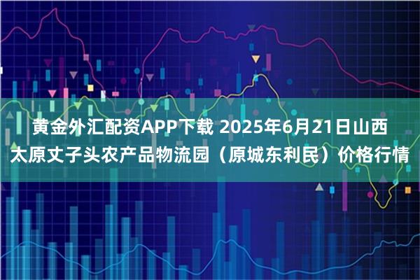 黄金外汇配资APP下载 2025年6月21日山西太原丈子头农产品物流园（原城东利民）价格行情