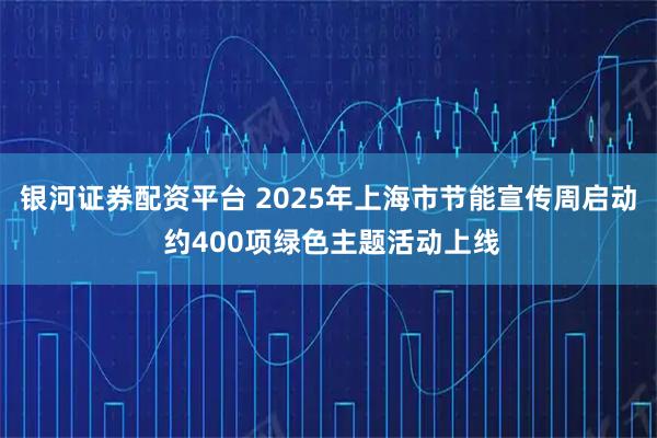 银河证券配资平台 2025年上海市节能宣传周启动 约400项绿色主题活动上线