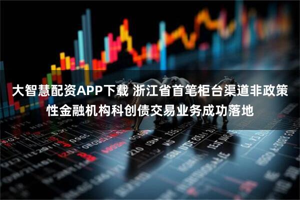 大智慧配资APP下载 浙江省首笔柜台渠道非政策性金融机构科创债交易业务成功落地
