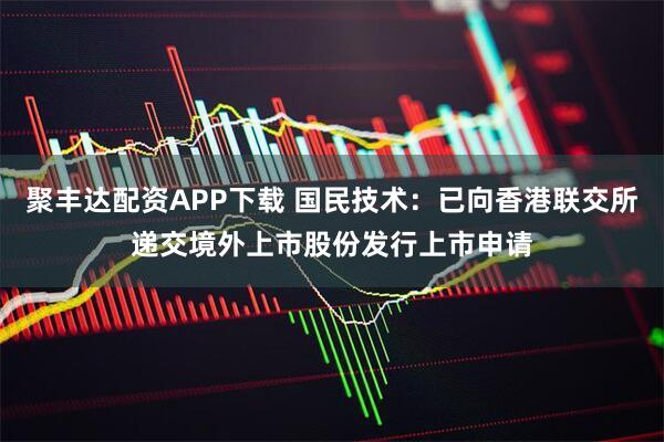 聚丰达配资APP下载 国民技术：已向香港联交所递交境外上市股份发行上市申请