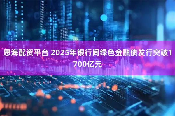 思海配资平台 2025年银行间绿色金融债发行突破1700亿元