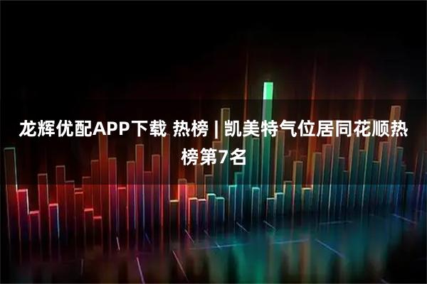 龙辉优配APP下载 热榜 | 凯美特气位居同花顺热榜第7名