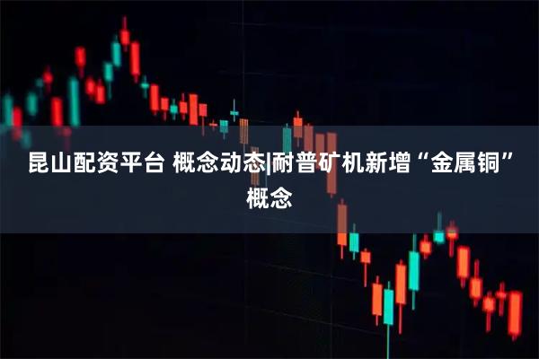 昆山配资平台 概念动态|耐普矿机新增“金属铜”概念