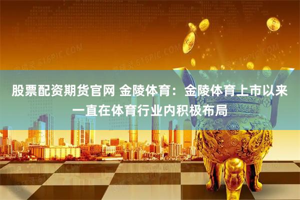 股票配资期货官网 金陵体育：金陵体育上市以来一直在体育行业内积极布局
