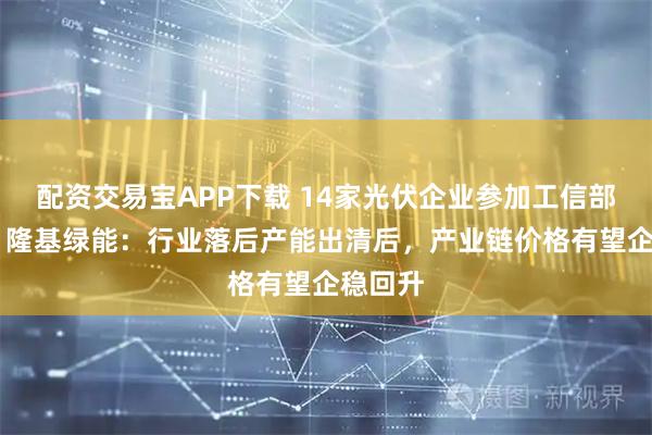 配资交易宝APP下载 14家光伏企业参加工信部座谈会 隆基绿能：行业落后产能出清后，产业链价格有望企稳回升