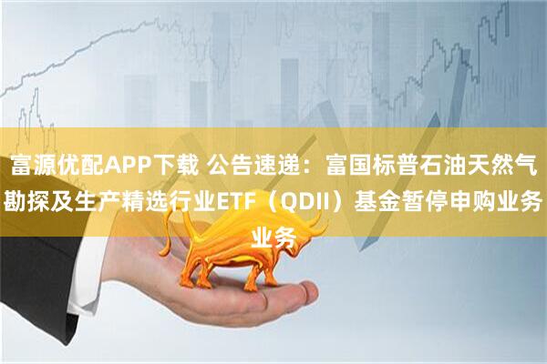 富源优配APP下载 公告速递：富国标普石油天然气勘探及生产精选行业ETF（QDII）基金暂停申购业务