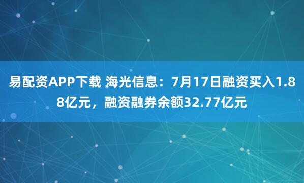 易配资APP下载 海光信息：7月17日融资买入1.88亿元，融资融券余额32.77亿元