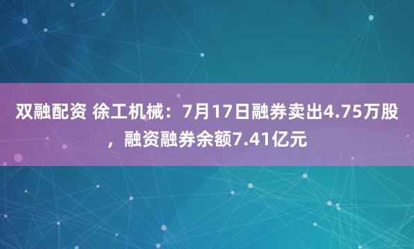 双融配资 徐工机械：7月17日融券卖出4.75万股，融资融券余额7.41亿元