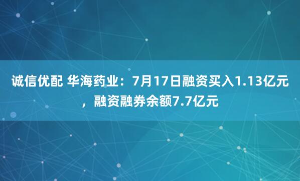 诚信优配 华海药业：7月17日融资买入1.13亿元，融资融券余额7.7亿元