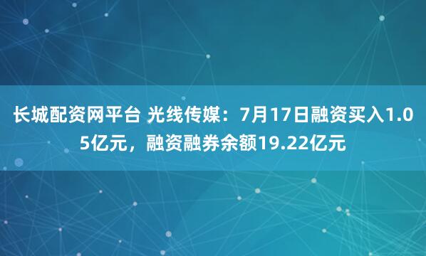 长城配资网平台 光线传媒：7月17日融资买入1.05亿元，融资融券余额19.22亿元