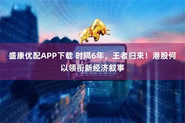盛康优配APP下载 时隔6年，王者归来！港股何以领衔新经济叙事