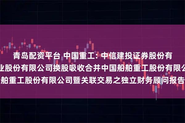 青岛配资平台 中国重工: 中信建投证券股份有限公司关于中国船舶工业股份有限公司换股吸收合并中国船舶重工股份有限公司暨关联交易之独立财务顾问报告内容摘要