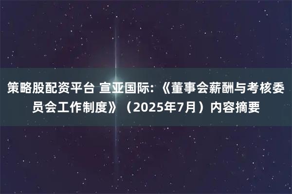 策略股配资平台 宣亚国际: 《董事会薪酬与考核委员会工作制度》（2025年7月）内容摘要