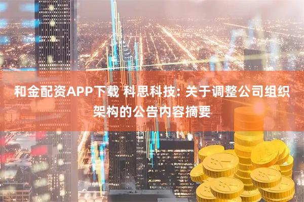 和金配资APP下载 科思科技: 关于调整公司组织架构的公告内容摘要