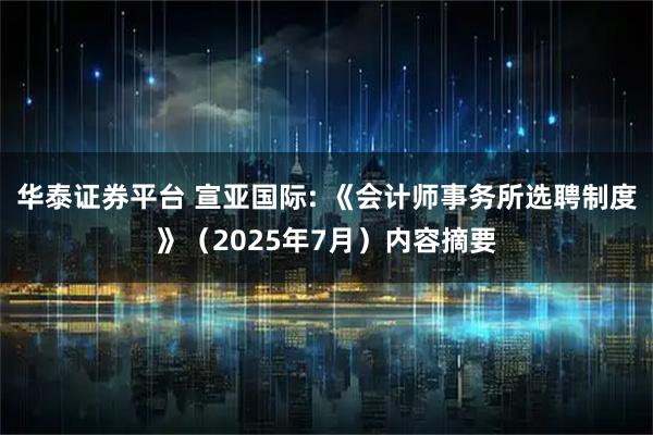华泰证券平台 宣亚国际: 《会计师事务所选聘制度》（2025年7月）内容摘要