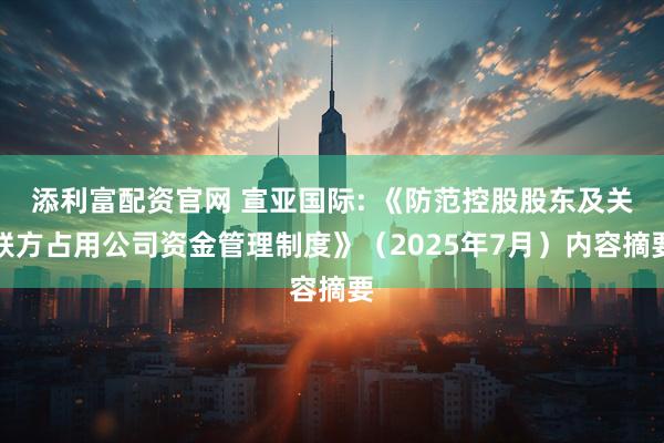 添利富配资官网 宣亚国际: 《防范控股股东及关联方占用公司资金管理制度》（2025年7月）内容摘要