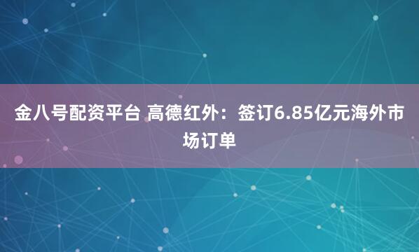 金八号配资平台 高德红外：签订6.85亿元海外市场订单